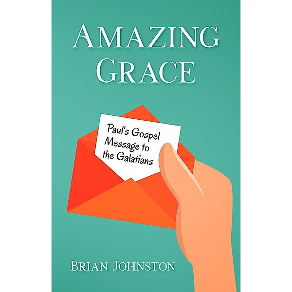 Amazing Grace! Paul's Gospel Message to the Galatians, Brian Johnston