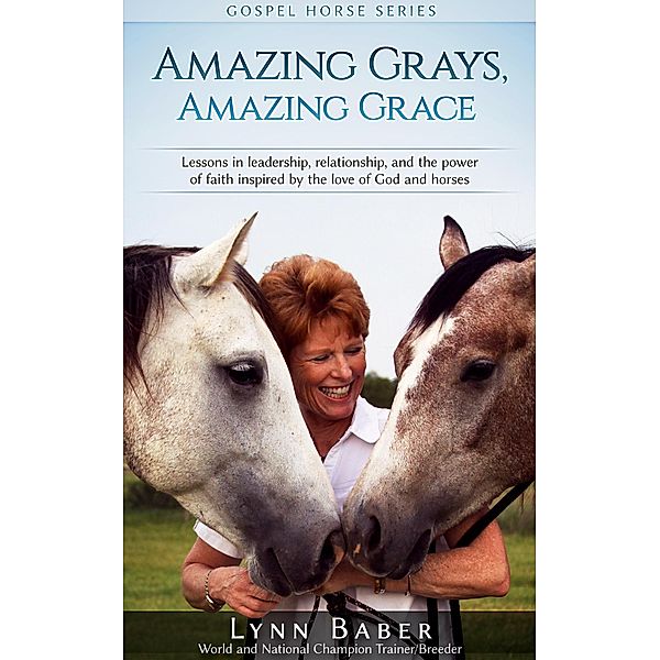 Amazing Grays, Amazing Grace - Lessons in Leadership, Relationship, and the Power of Faith Inspired by the Love of God and Horses (Gospel Horse, #1) / Gospel Horse, Lynn Baber