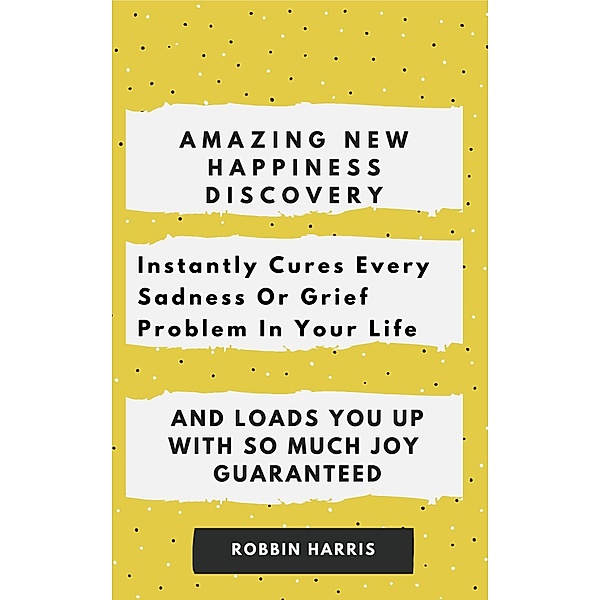 Amazing New happiness Discovery Instantly Cures  Every Sadness Or Grief Problem In Your Life And Loads You Up With So Much Joy Guaranteed, Robbin Harris