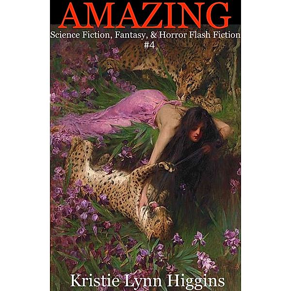 Amazing Science Fiction, Fantasy, & Horror Flash Fiction: Amazing: Science Fiction, Fantasy, & Horror Flash Fiction #4, Kristie Lynn Higgins