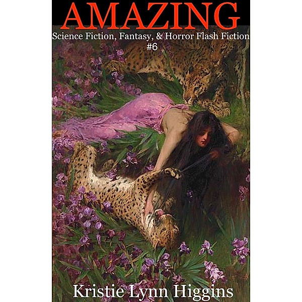 Amazing Science Fiction, Fantasy, & Horror Flash Fiction: Amazing: Science Fiction, Fantasy, & Horror Flash Fiction #6, Kristie Lynn Higgins