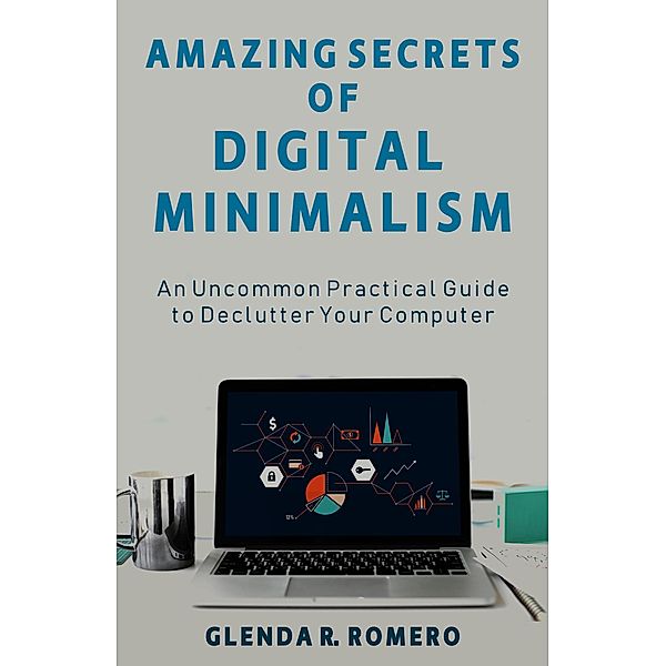 Amazing Secrets of Digital Minimalism: An Uncommon Practical Guide to Declutter Your Computer, Glenda R. Romero