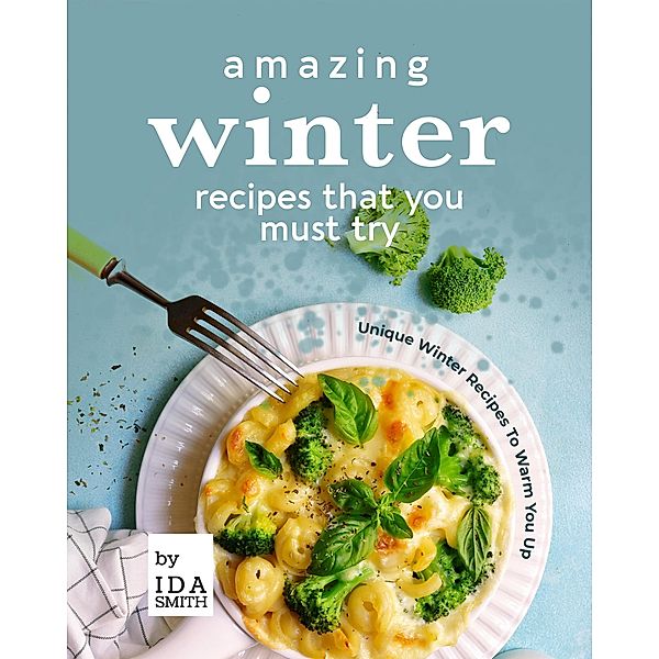Amazing Winter Recipes That You Must Try: Unique Winter Recipes To Warm You Up, Ida Smith
