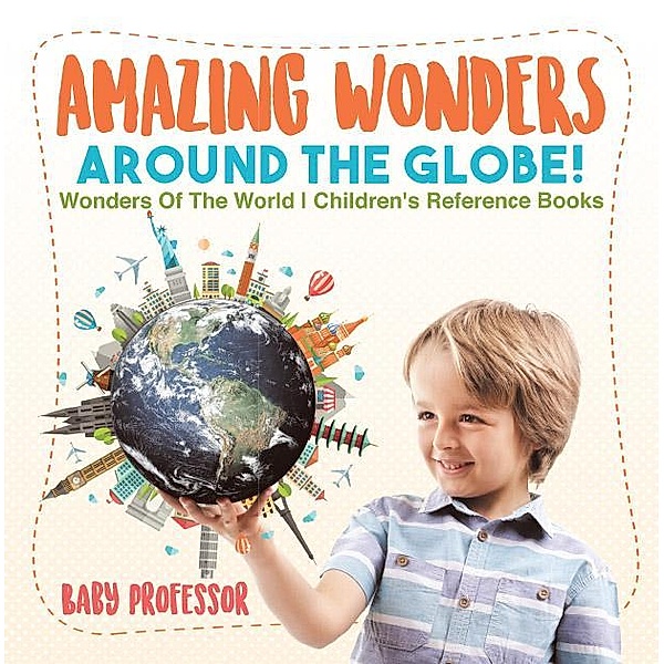 Amazing Wonders Around The Globe! | Wonders Of The World | Children's Reference Books / Baby Professor, Baby