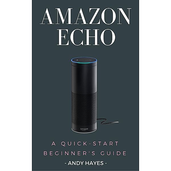 Amazon Echo : A Quick-Start Beginner's Guide, Andy Hayes