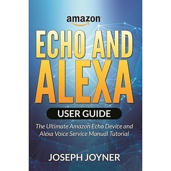 Amazon Echo and Alexa User Guide / Mihails Konoplovs, Joseph Joyner