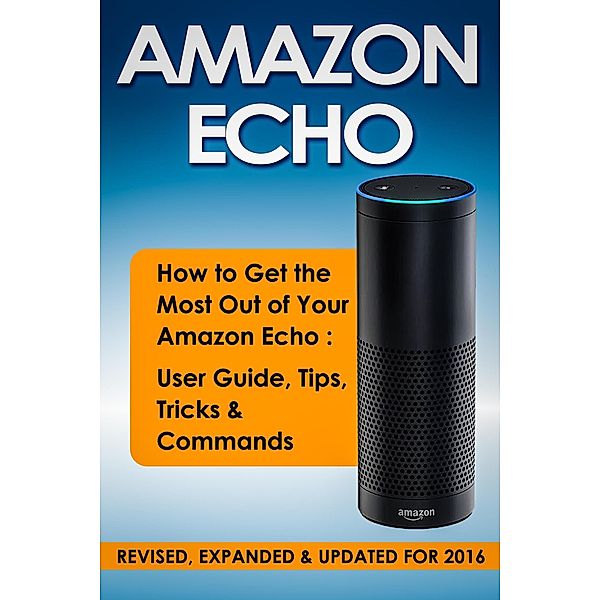 Amazon Echo: How to Get the Most Out of Your Amazon Echo: User Guide, Tips, Tricks & Commands (Revised, Expanded & Updated for 2016), Quick Start Guides