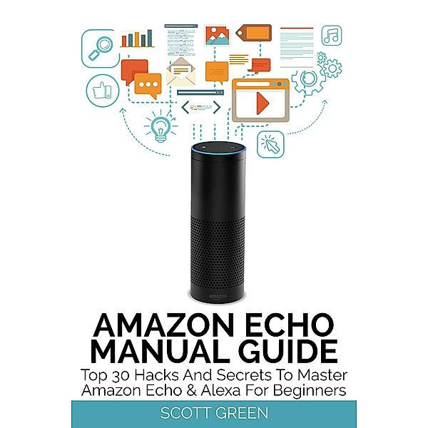 Amazon Echo Manual Guide : Top 30 Hacks And Secrets To Master Amazon Echo & Alexa For Beginners (The Blokehead Success Series), Scott Green