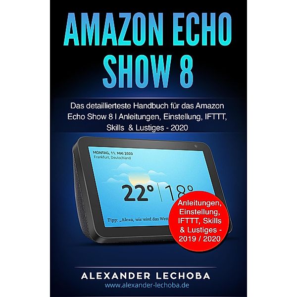 Amazon Echo Show 8: Das detaillierteste Handbuch für das Amazon Echo Show 8 | Anleitungen, Einstellung, IFTTT, Skills  & Lustiges, Alexander Lechoba