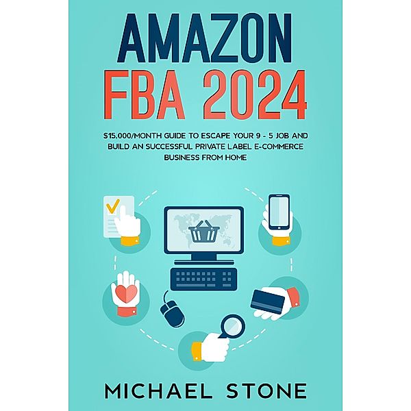 Amazon FBA 2024 $15,000/Month Guide To Escape Your 9 - 5 Job And Build An Successful Private Label E-Commerce Business From Home, Michael Stone