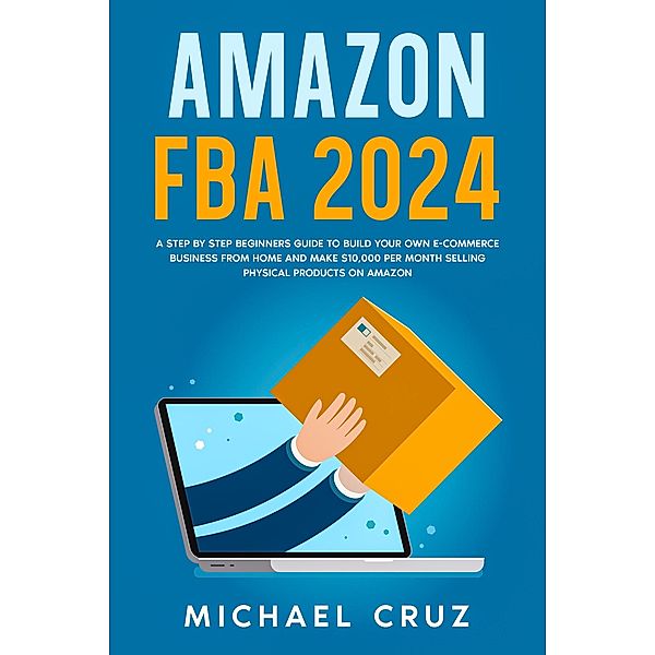 Amazon fba 2024 A Step by Step Beginners Guide To Build Your Own E-Commerce Business From Home and Make $10,000 per Month Selling Physical Products On Amazon, Michael Cruz