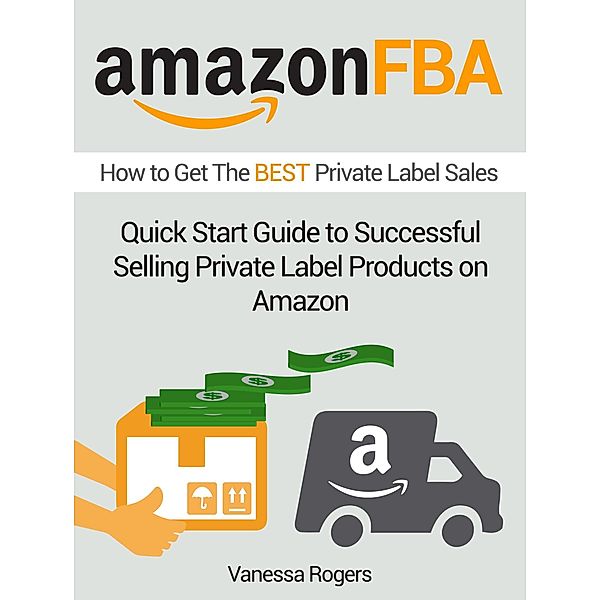 Amazon FBA: How to Get The Best Private Label Sales: Quick Start Guide to Successful Selling Private Label Products on Amazon, Vanessa Rogers