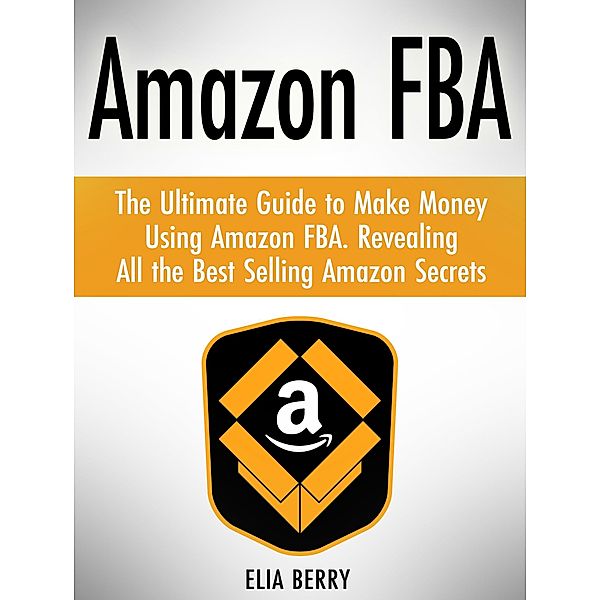 Amazon Fba: The Ultimate Guide to Make Money Using Amazon Fba. Revealing All the Best Selling Amazon Secrets, Elia Berry