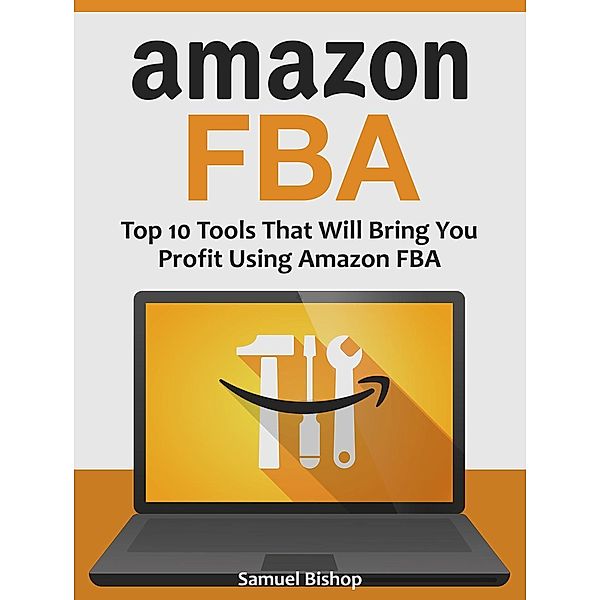 Amazon Fba: Top 10 Tools That Will Bring You Profit Using Amazon Fba, Samuel Bishop