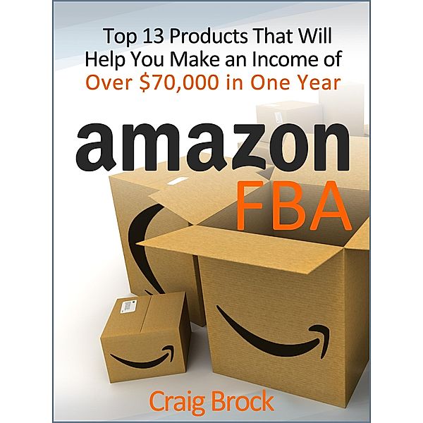 Amazon FBA:  Top 13 Products That Will Help You Make an Income of Over $70,000 in One Year, Craig Brock