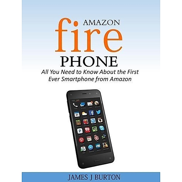 Amazon Fire Phone All You Need to Know About the First Ever Smartphone from Amazon, James J Burton