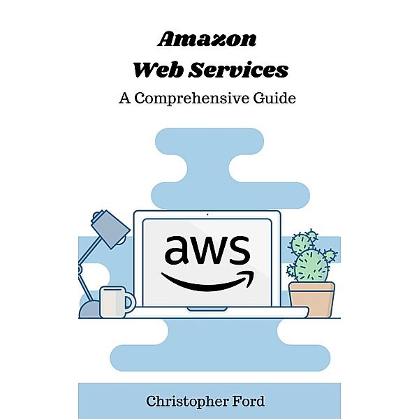 Amazon Web Services: A Comprehensive Guide (The IT Collection) / The IT Collection, Christopher Ford
