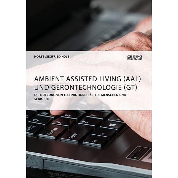 Ambient Assisted Living (AAL) und Gerontechnologie (GT). Die Nutzung von Technik durch ältere Menschen und Senioren, Horst Siegfried Kolb