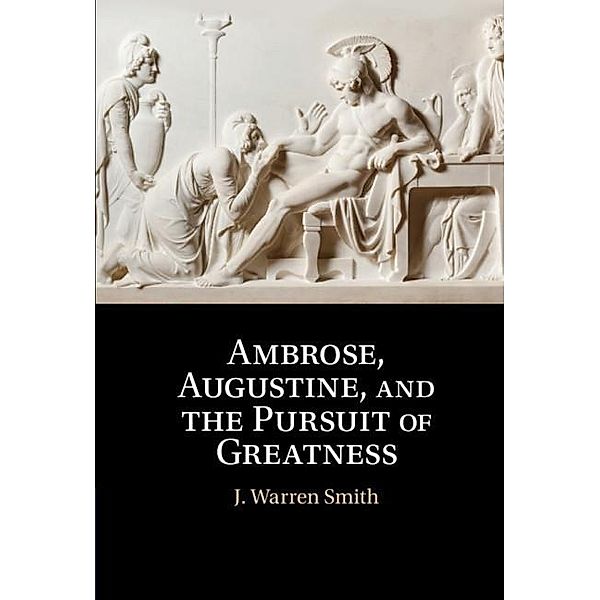 Ambrose, Augustine, and the Pursuit of Greatness, J. Warren Smith