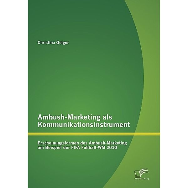 Ambush-Marketing als Kommunikationsinstrument: Erscheinungsformen des Ambush-Marketing am Beispiel der FIFA Fußball-WM 2, Christina Geiger