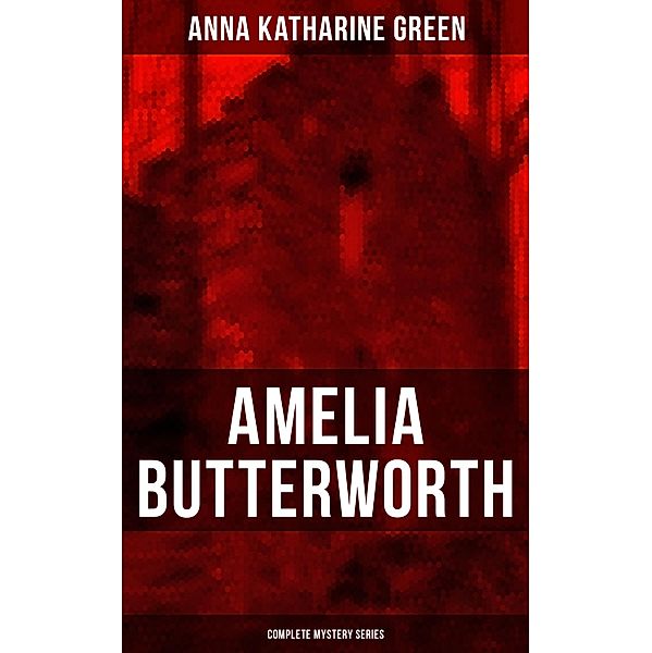 AMELIA BUTTERWORTH - Complete Mystery Series, Anna Katharine Green