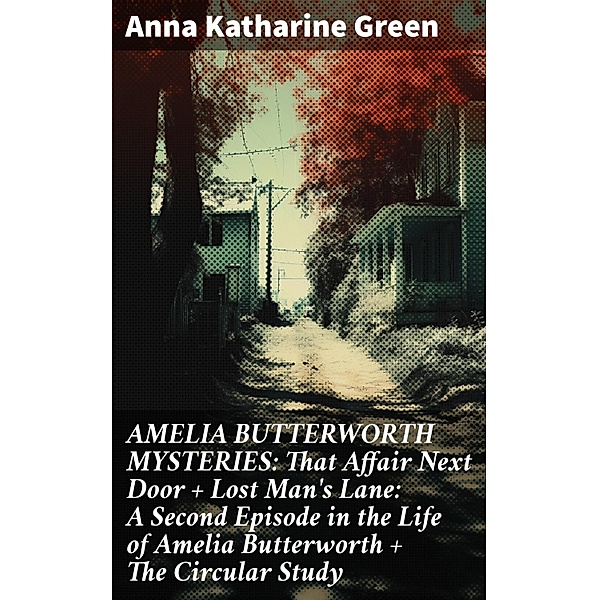 AMELIA BUTTERWORTH MYSTERIES: That Affair Next Door + Lost Man's Lane: A Second Episode in the Life of Amelia Butterworth + The Circular Study, Anna Katharine Green