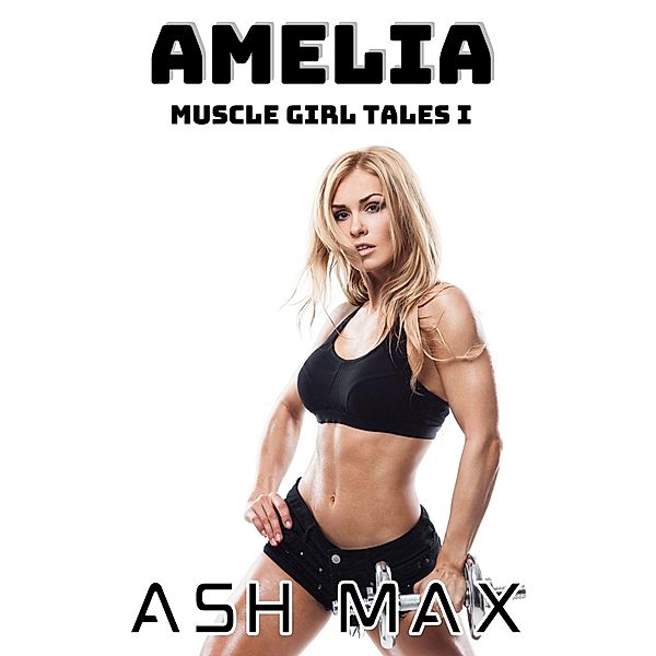 Amelia: Muscle Girl Tales I / Muscle Girl Tales, Ash Max