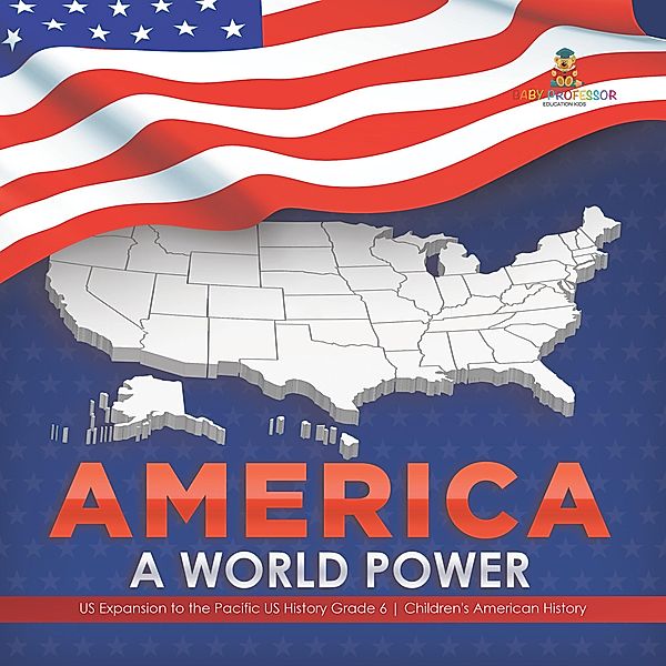 America : A World Power | US Expansion to the Pacific US History Grade 6 | Children's American History / Baby Professor, Baby