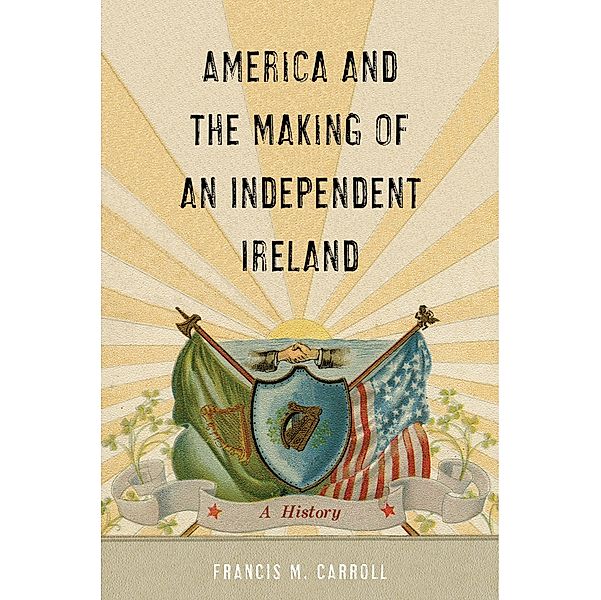 America and the Making of an Independent Ireland / The Glucksman Irish Diaspora Series Bd.1, Francis M. Carroll