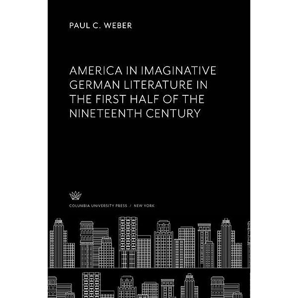 America in Imaginative German Literature in the First Half of the Nineteenth Century, Paul C. Weber