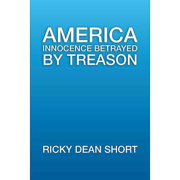 America Innocence Betrayed by Treason, Ricky Dean Short