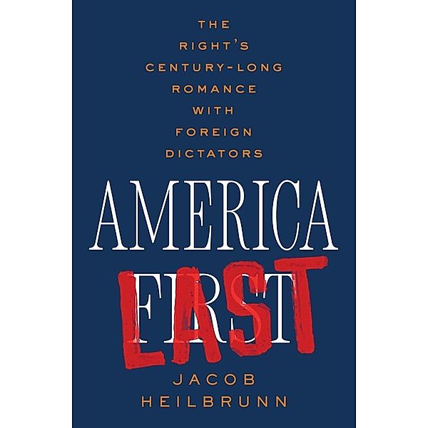 America Last: The Right's Century-Long Romance with Foreign Dictators, Jacob Heilbrunn