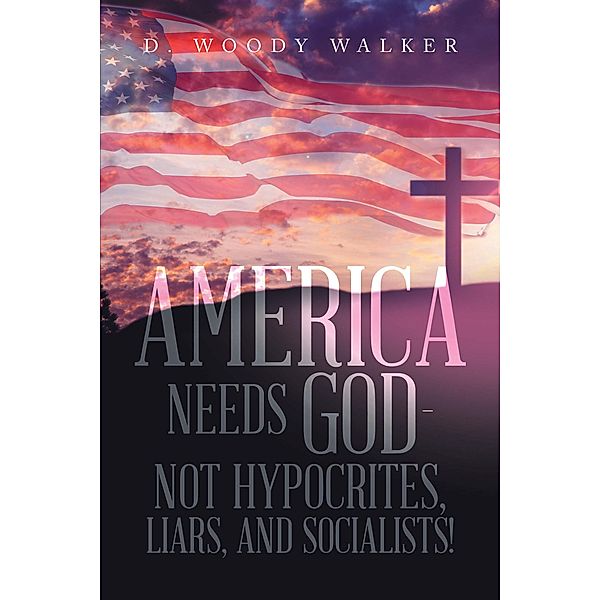 America Needs God - Not Hypocrites, Liars, and Socialists!, D. Woody Walker