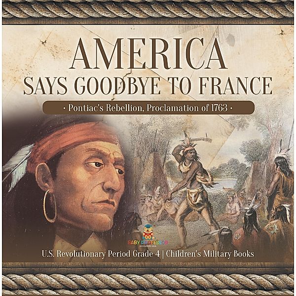 America Says Goodbye to France : Pontiac's Rebellion, Proclamation of 1763 | U.S. Revolutionary Period Grade 4 | Children's Military Books, Baby