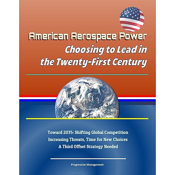 American Aerospace Power: Choosing to Lead in the Twenty-First Century - Toward 2035: Shifting Global Competition, Increasing Threats, Time for New Choices, A Third Offset Strategy Needed, Progressive Management