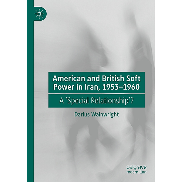 American and British Soft Power in Iran, 1953-1960, Darius Wainwright