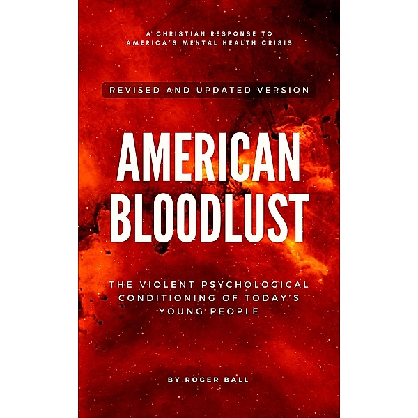 American Bloodlust: The Violent Psychological Conditioning of Today's Young People (A Christian Response to America's Mental Health Crisis, #1) / A Christian Response to America's Mental Health Crisis, Roger Ball