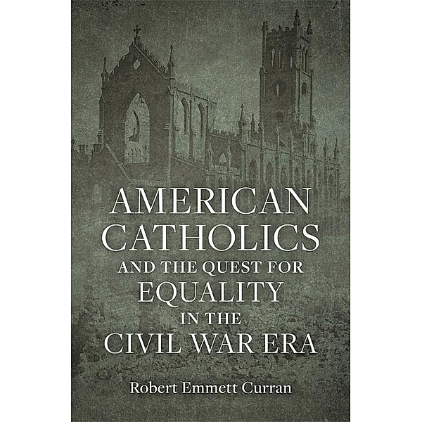 American Catholics and the Quest for Equality in the Civil War Era, Robert Emmett Curran