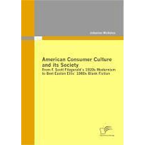 American Consumer Culture and its Society: From F. Scott Fitzgerald`s 1920s Modernism to Bret Easton Ellis`1980s Blank Fiction, Johannes Malkmes