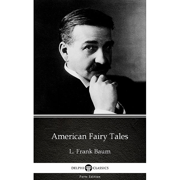 American Fairy Tales by L. Frank Baum - Delphi Classics (Illustrated) / Delphi Parts Edition (L. Frank Baum) Bd.20, L. Frank Baum