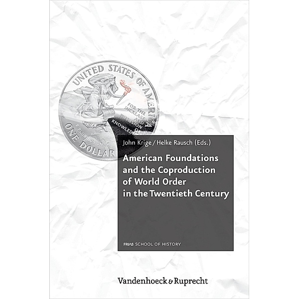 American Foundations and the Coproduction of World Order in the Twentieth Century / Schriftenreihe der FRIAS School of History, John Krige, Helke Rausch