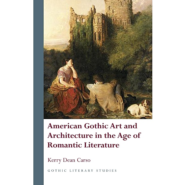 American Gothic Art and Architecture in the Age of Romantic Literature / Gothic Literary Studies, Kerry Dean Carso