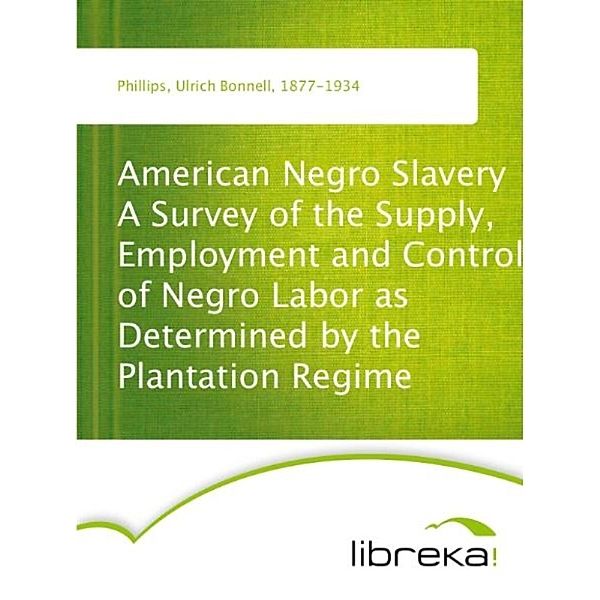 American Negro Slavery A Survey of the Supply, Employment and Control of Negro Labor as Determined by the Plantation Regime, Ulrich Bonnell Phillips