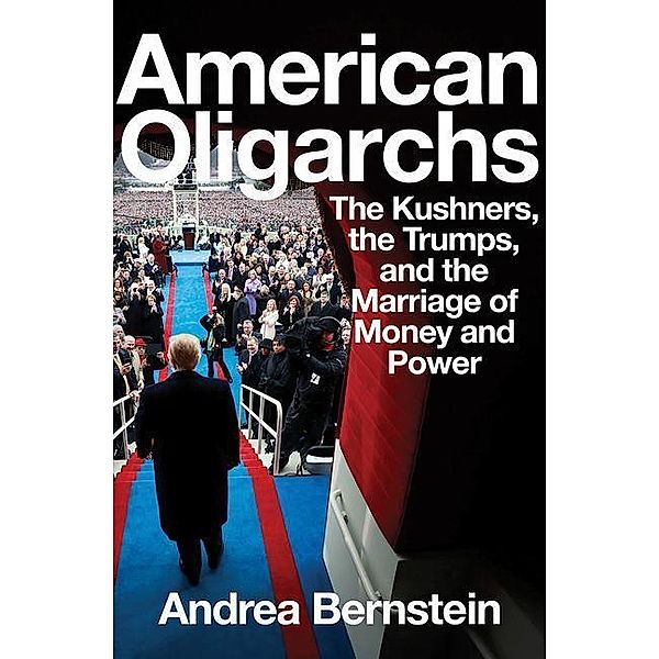 American Oligarchs - The Kushners, the Trumps, and  the Marriage of Money and Power, Andrea Bernstein