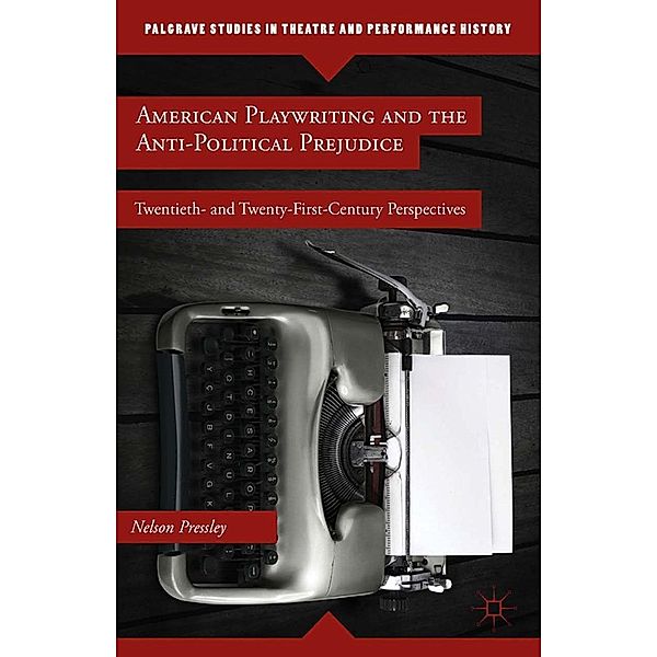 American Playwriting and the Anti-Political Prejudice / Palgrave Studies in Theatre and Performance History, N. Pressley