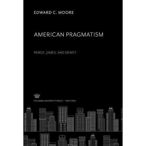 American Pragmatism: Peirce, James, and Dewey, Edward C. Moore