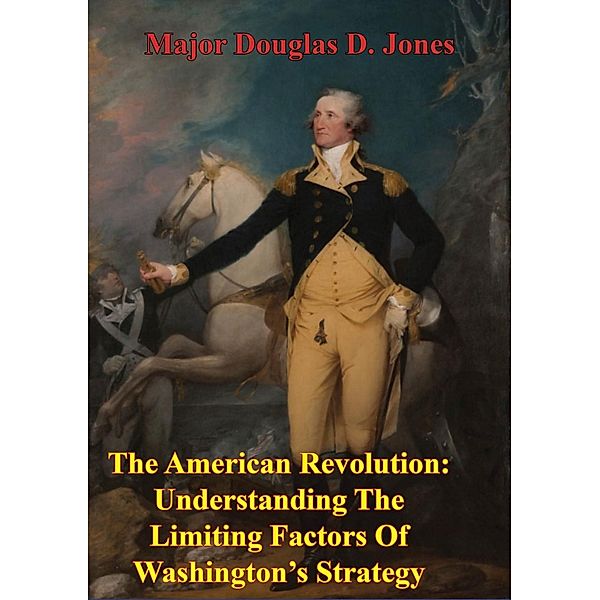 American Revolution: Understanding The Limiting Factors Of Washington's Strategy, Major Douglas D. Jones