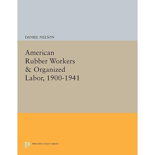 American Rubber Workers & Organized Labor, 1900-1941 / Princeton Legacy Library Bd.907, Daniel Nelson