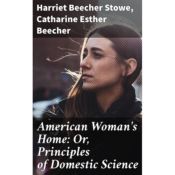 American Woman's Home: Or, Principles of Domestic Science, Catharine Esther Beecher, Harriet Beecher Stowe