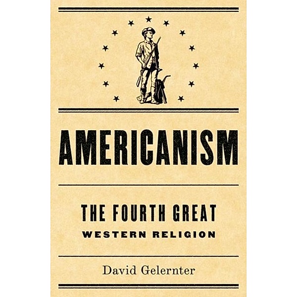 Americanism:The Fourth Great Western Religion, David Gelernter